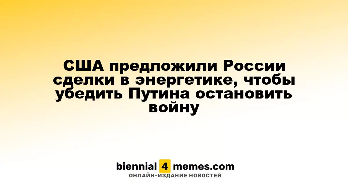 США предложили России сделки в энергетике, чтобы убедить Путина остановить войну
