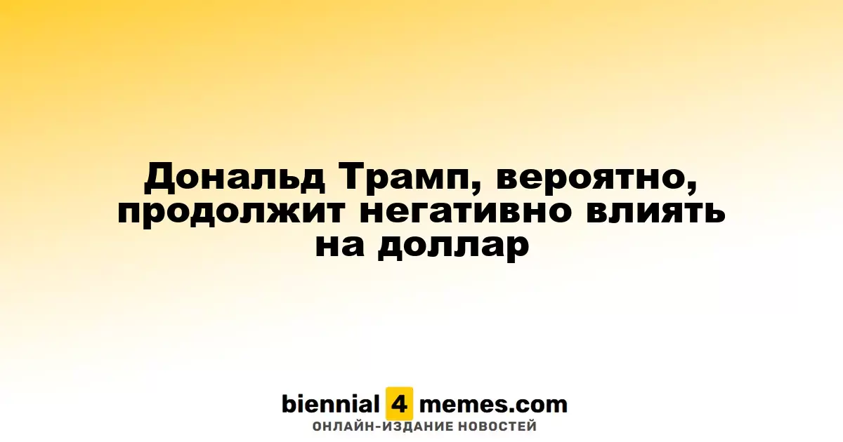Дональд Трамп вероятно продолжит оказывать негативное воздействие на курс доллара
