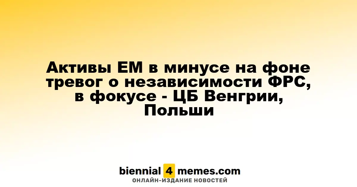 Активы ЕМ в минусе на фоне тревог о независимости ФРС, в фокусе - ЦБ Венгрии, Польши