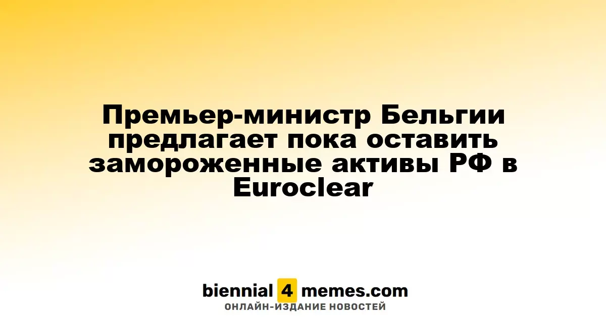 Премьер-министр Бельгии предлагает оставить активы России в Euroclear под замком до мирных переговоров