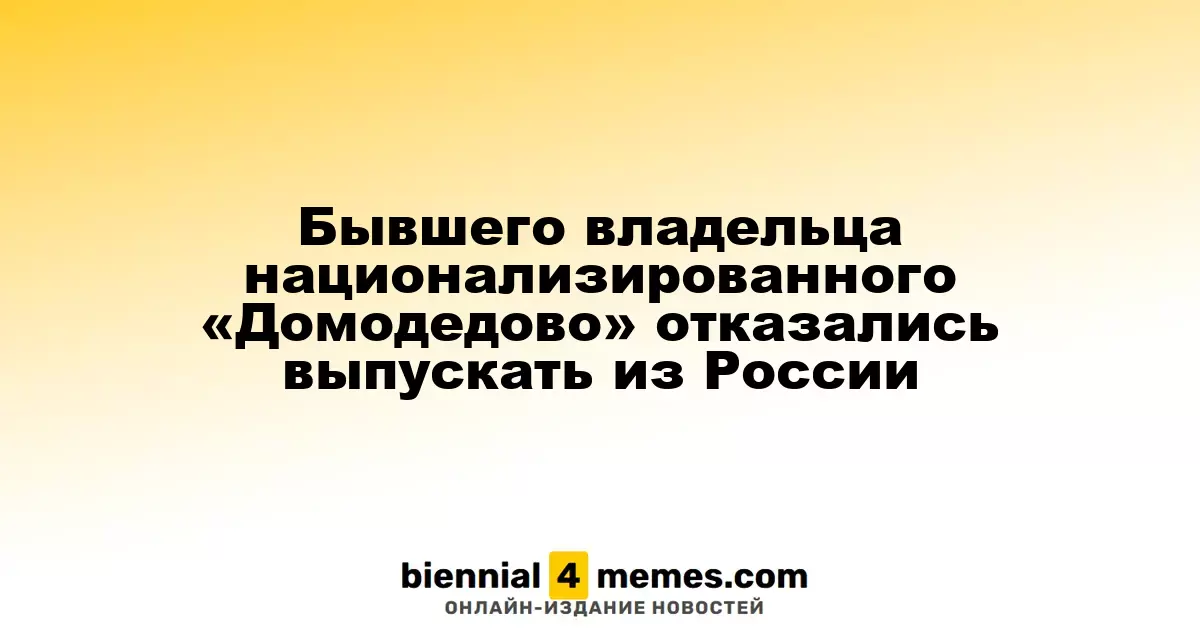 Суд не разрешил экс-владельцу национализированного «Домодедово» покинуть Россию