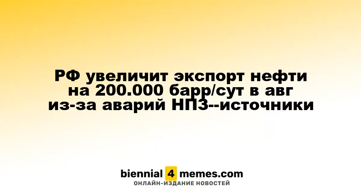 РФ увеличит экспорт нефти на 200.000 барр/сут в авг из-за аварий НПЗ--источники