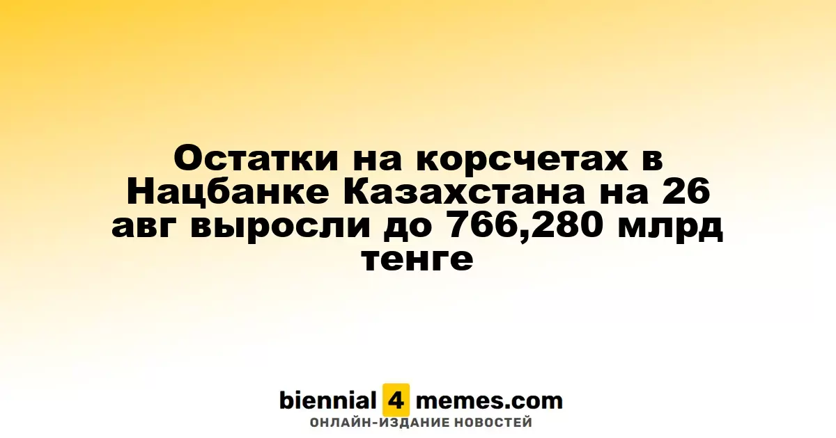 Остатки на корсчетах в Нацбанке Казахстана на 26 авг выросли до 766,280 млрд тенге