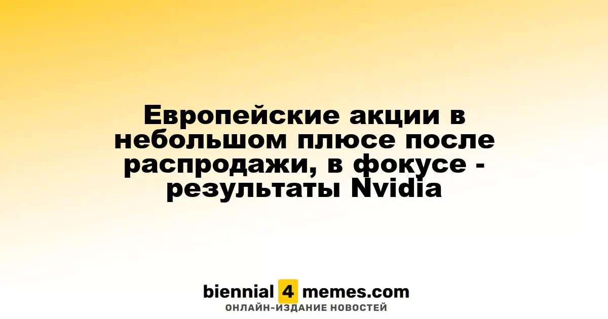 Европейские фондовые рынки слегка растут после недавней распродажи, внимание на отчет Nvidia