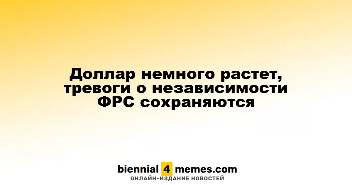 Доллар слегка поднимается, но опасения по поводу независимости ФРС остаются