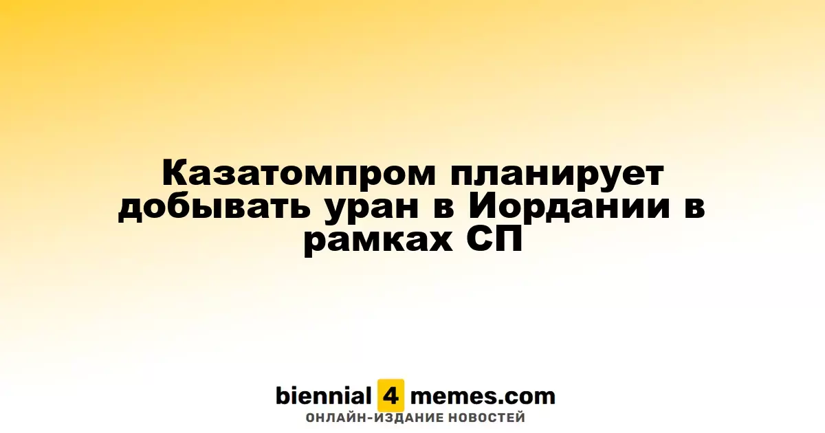 Казатомпром запускает урановые проекты в Иордании через совместное предприятие