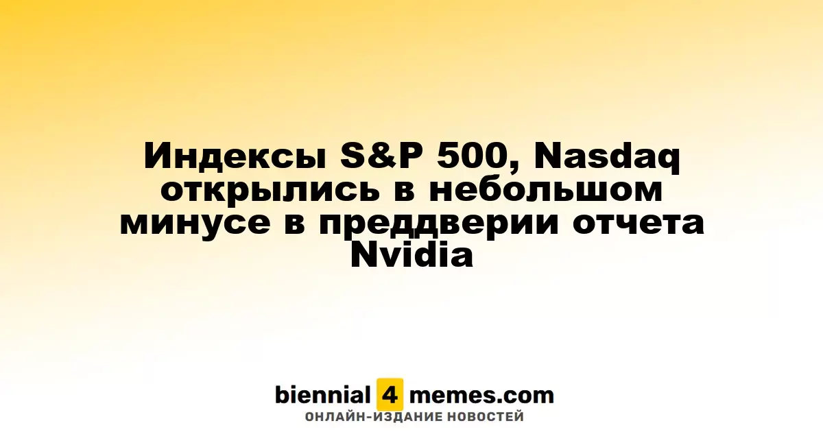 Индексы S&P 500 и Nasdaq стартовали с небольшим падением на фоне ожидания отчета Nvidia