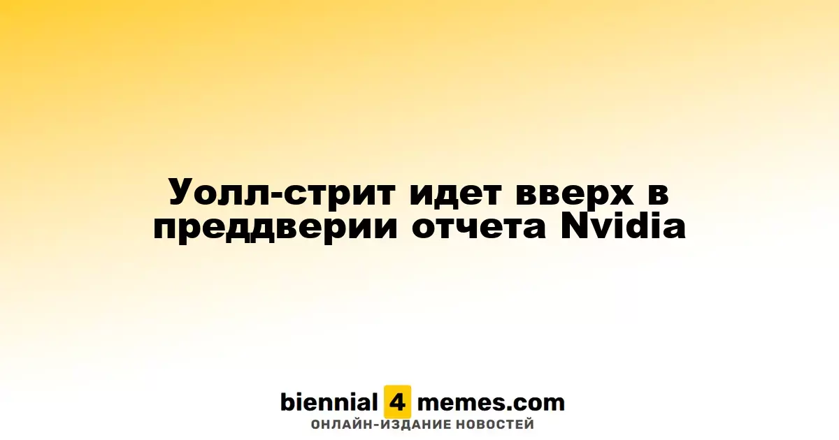 Фондовые рынки Уолл-стрит растут перед отчетом Nvidia