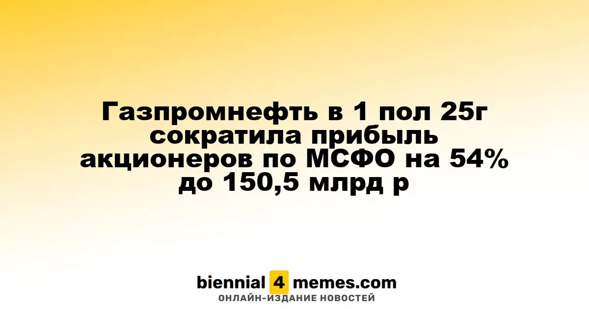 Газпромнефть сократила прибыль акционеров по МСФО на 54% в первой половине 2025 года, составив 150,5 млрд рублей