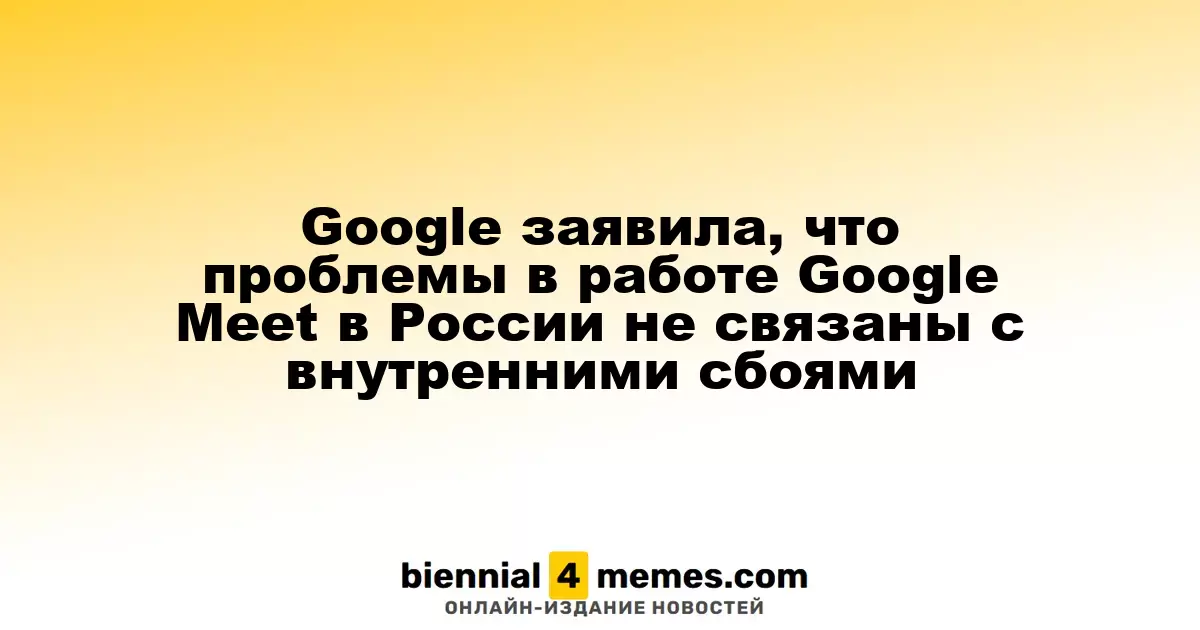 Google опровергла связь проблем с Google Meet в России с внутренними сбоями