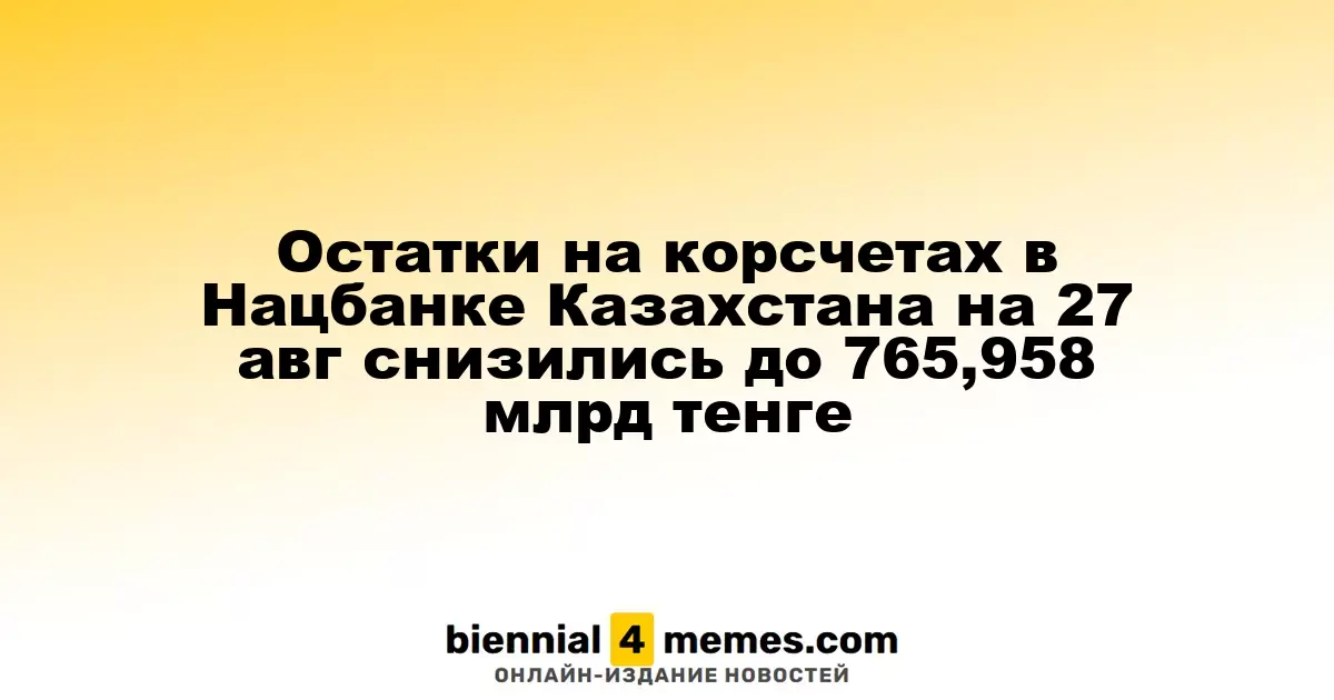 Остатки на корсчетах в Нацбанке Казахстана на 27 авг снизились до 765,958 млрд тенге