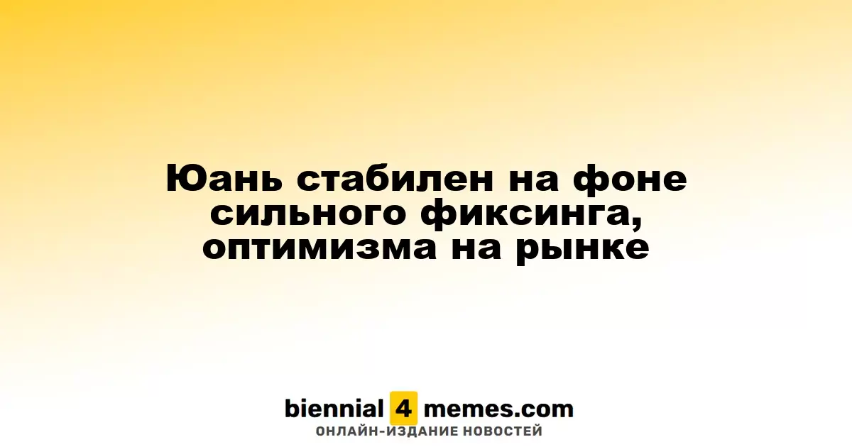 Юань сохраняет стабильность благодаря сильному фиксированному курсу и позитивным ожиданиям на рынках