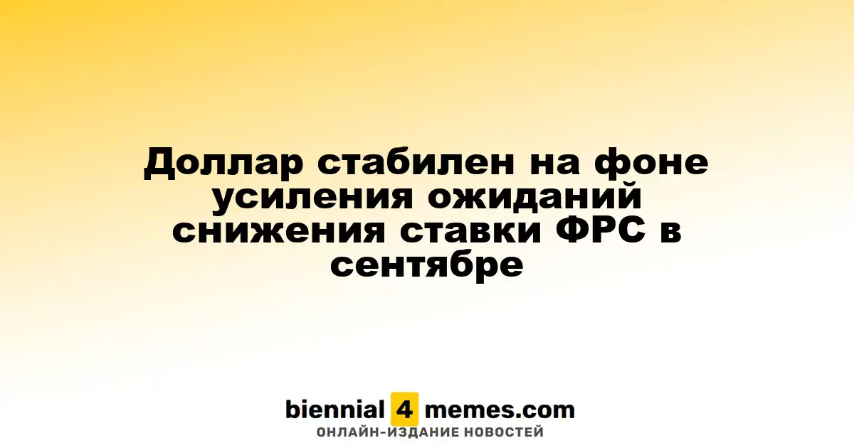 Доллар сохраняет устойчивость на фоне растущих ожиданий снижения ставки ФРС в сентябре