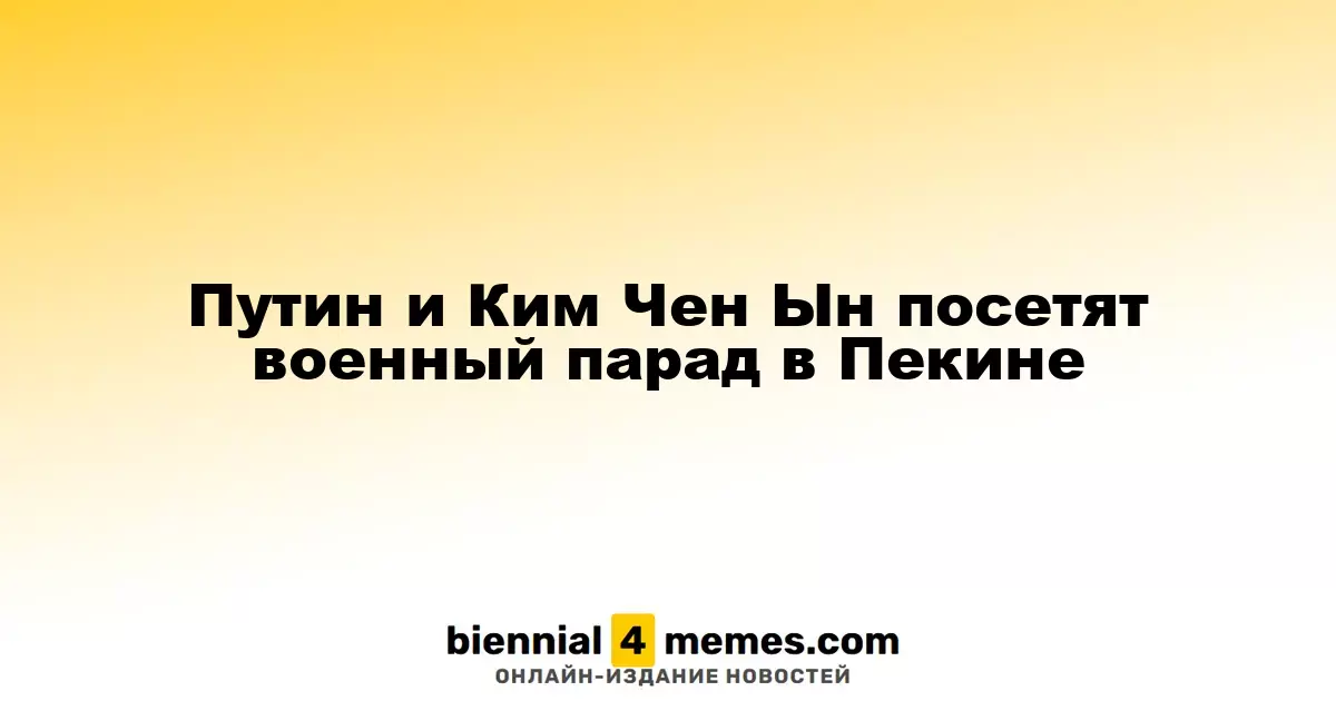 Путин и Ким Чен Ын примут участие в военном параде в Пекине