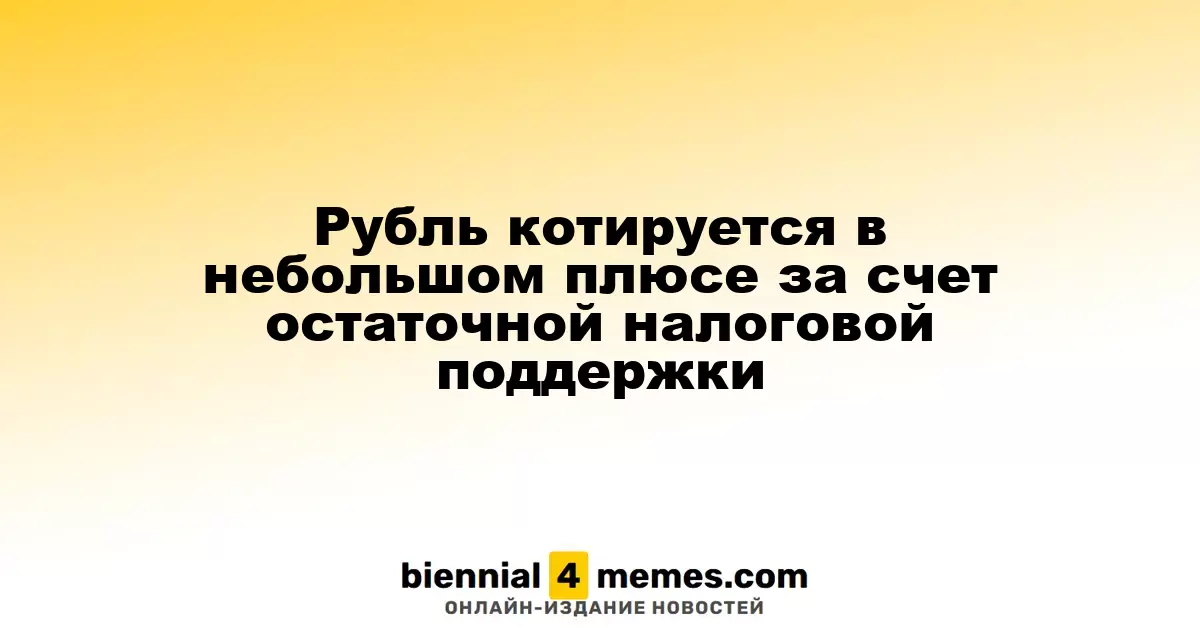 Рубль демонстрирует небольшой рост благодаря остаткам налоговой поддержки