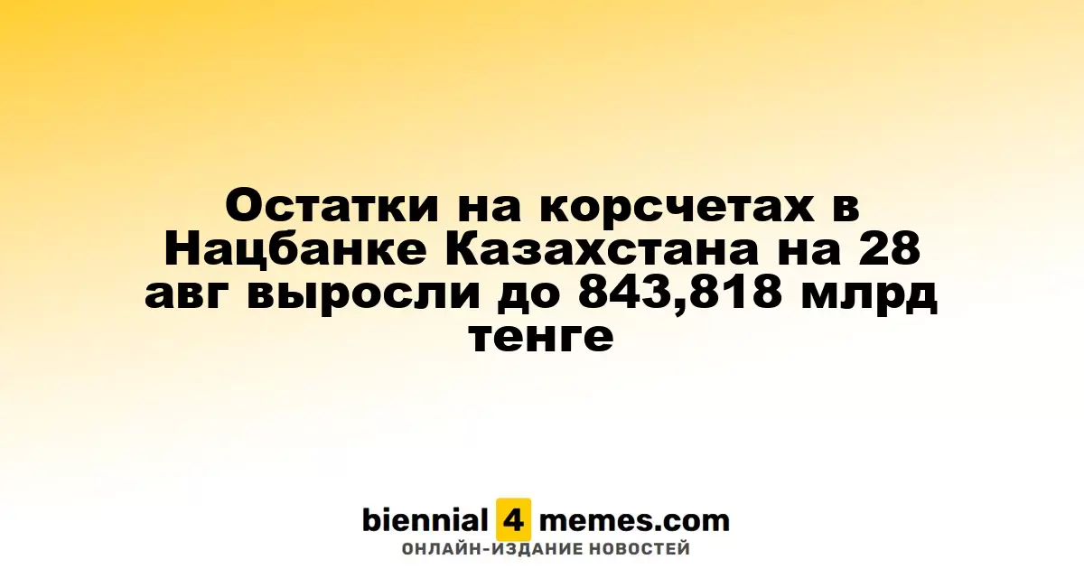 Остатки на корсчетах в Нацбанке Казахстана на 28 авг выросли до 843,818 млрд тенге