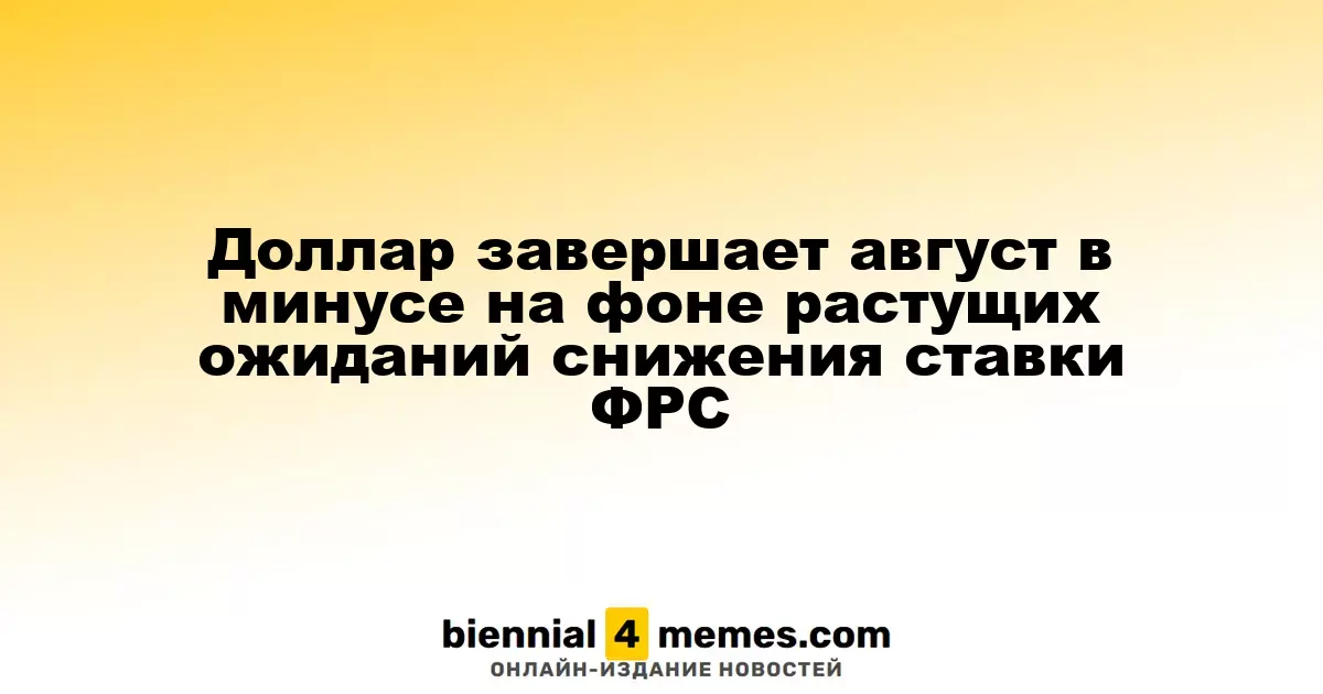 Доллар по итогам августа демонстрирует снижение на фоне растущих ожиданий снижения ставок ФРС