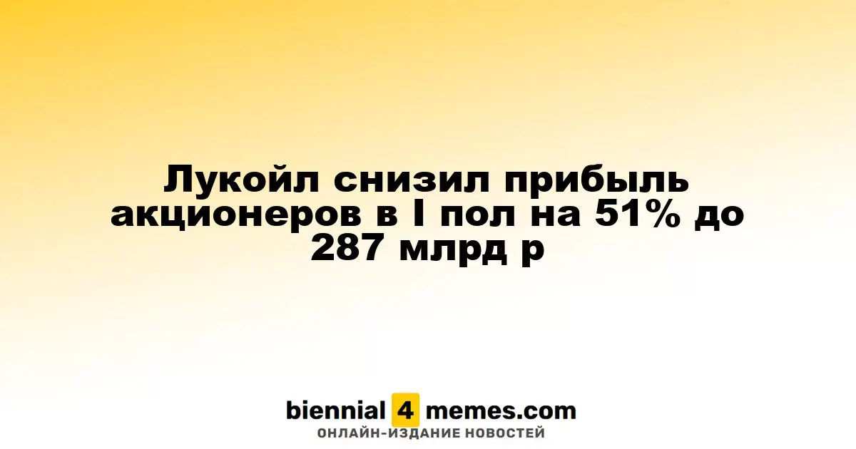 Лукойл уменьшил прибыль для акционеров на 51% в первом полугодии до 287 млрд рублей