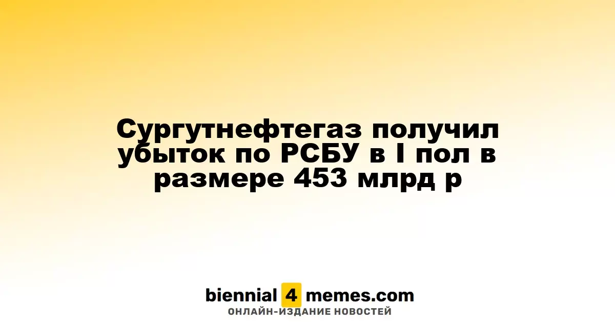 Сургутнефтегаз понес убытки по РСБУ в первой половине 2025 года на сумму 453 млрд рублей