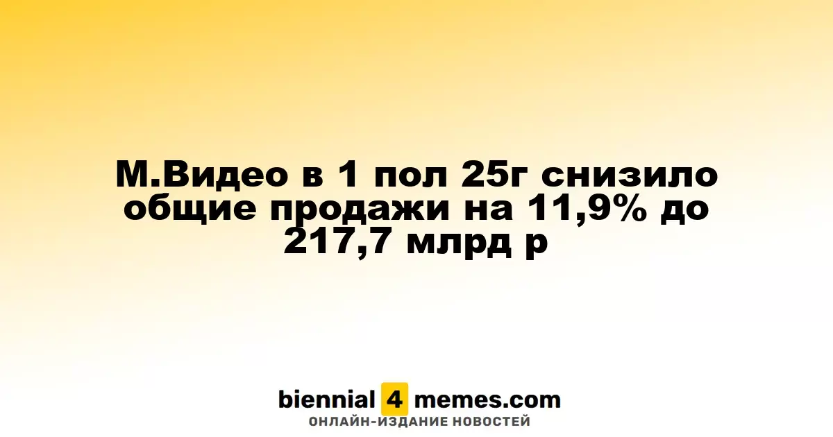М.Видео в 1 пол 25г снизило общие продажи на 11,9% до 217,7 млрд р