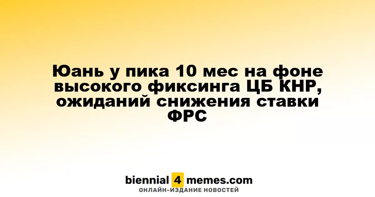 Юань у пика 10 мес на фоне высокого фиксинга ЦБ КНР, ожиданий снижения ставки ФРС
