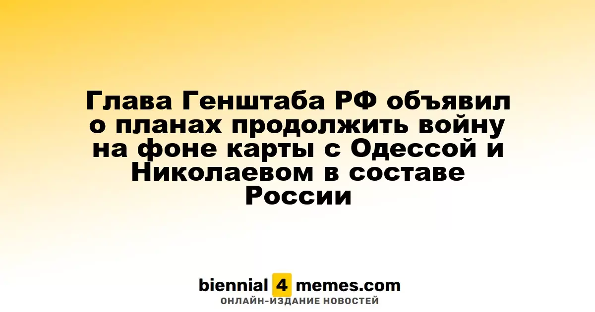 Начальник Генштаба России заявил о намерении продолжить военные действия, демонстрируя карту с Одессой и Николаевом как частью России