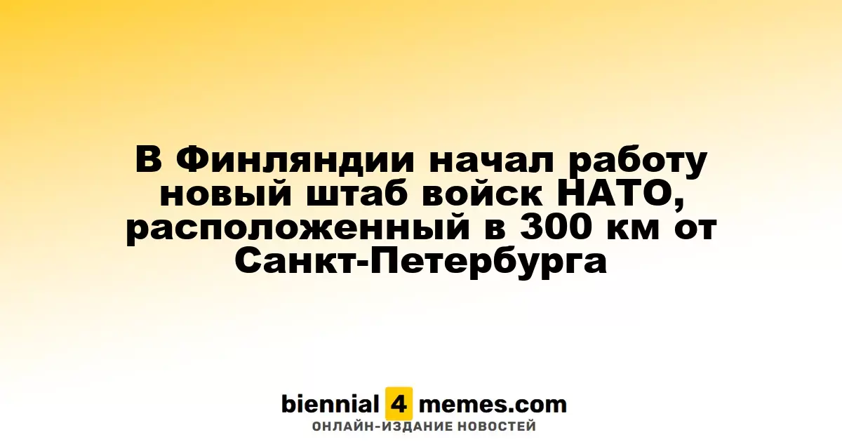 В Финляндии начал работу новый штаб войск НАТО, расположенный в 300 км от Санкт-Петербурга