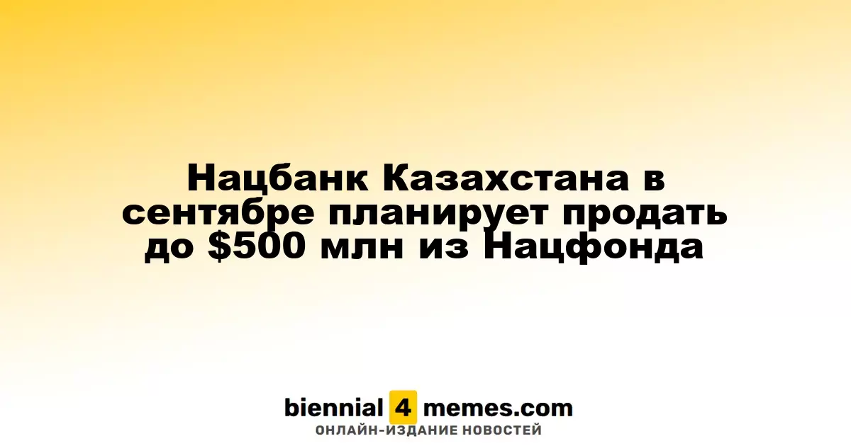 Национальный банк Казахстана намерен в сентябре реализовать до $500 миллионов из Нацфонда