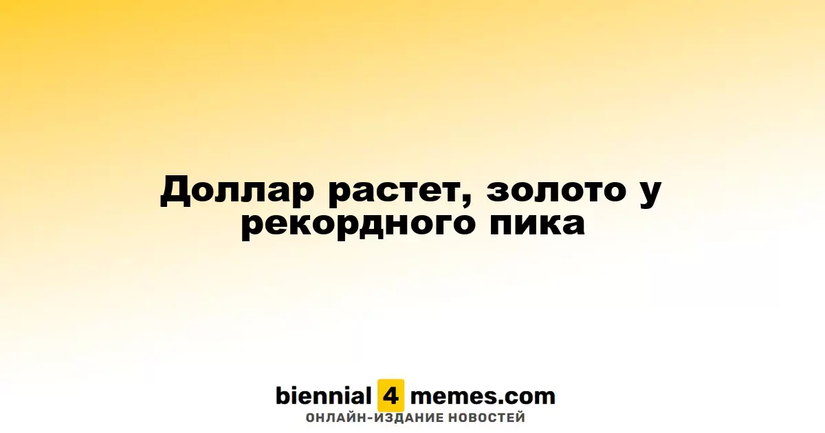Доллар укрепляется, золото достигает исторического максимума