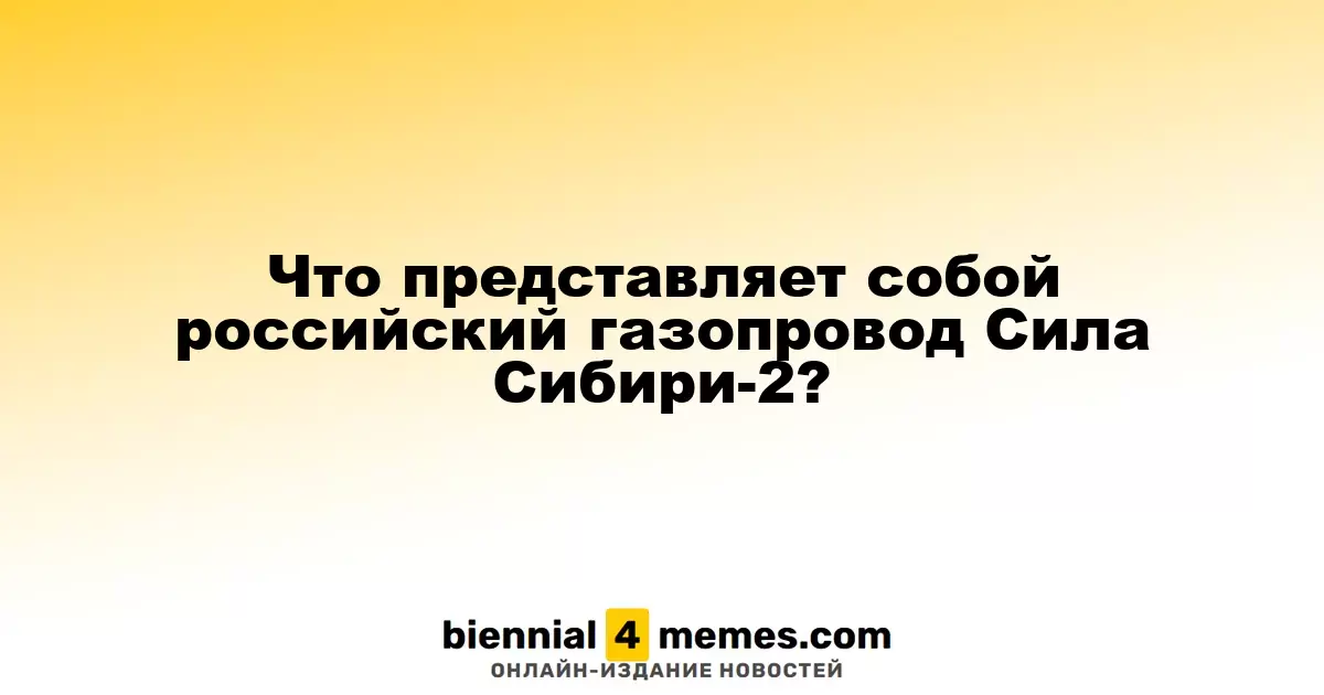 Что собой представляет газопровод Сила Сибири-2 из России?