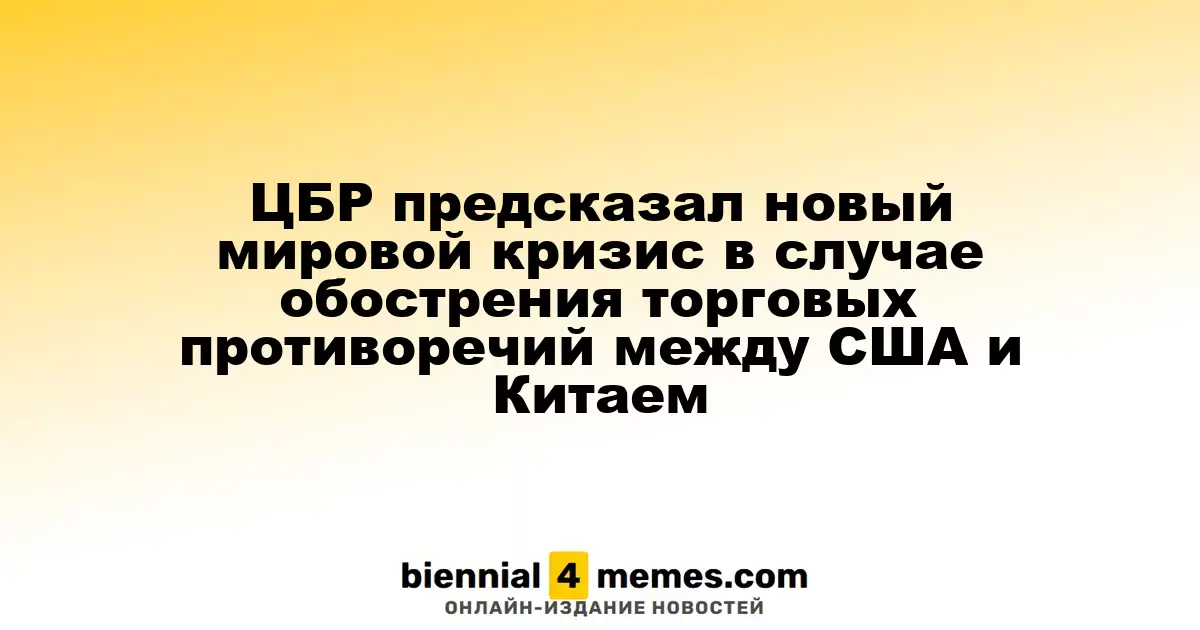 ЦБР предупреждает о возможном глобальном кризисе из-за эскалации торговых конфликтов между США и Китаем