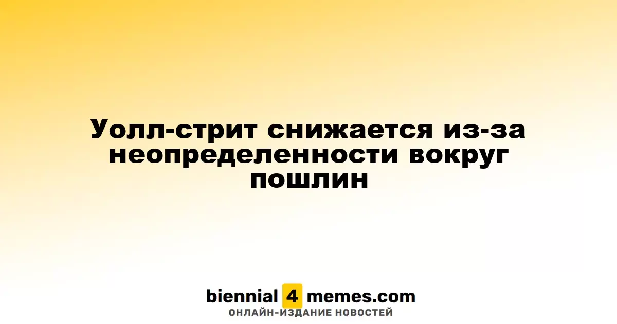 Фондовые индексы Уолл-стрит падают на фоне неопределенности по пошлинам