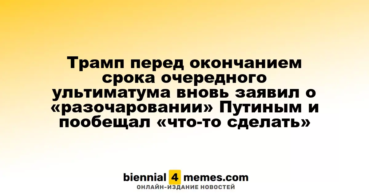 Трамп вновь выразил «разочарование» Путиным перед окончанием срока ультиматума и пообещал предпринять действия