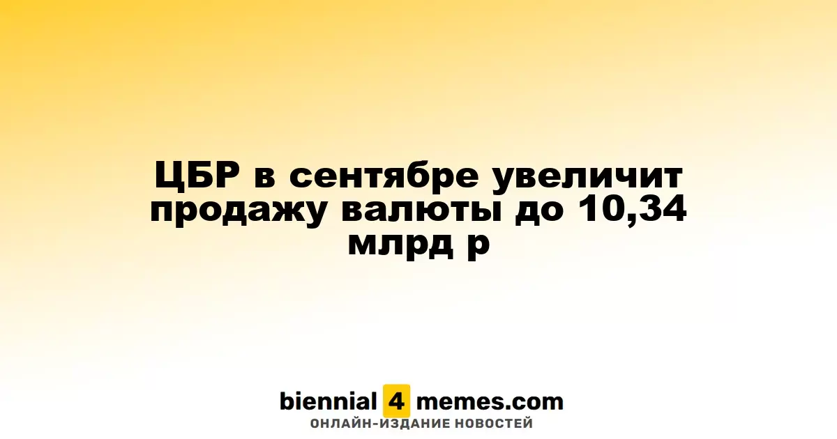 Центробанк России в сентябре увеличит объем продаж валюты до 10,34 млрд рублей