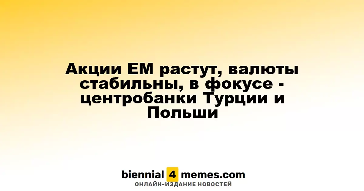 Акции EM растут, валюты стабильны, в фокусе - центробанки Турции и Польши