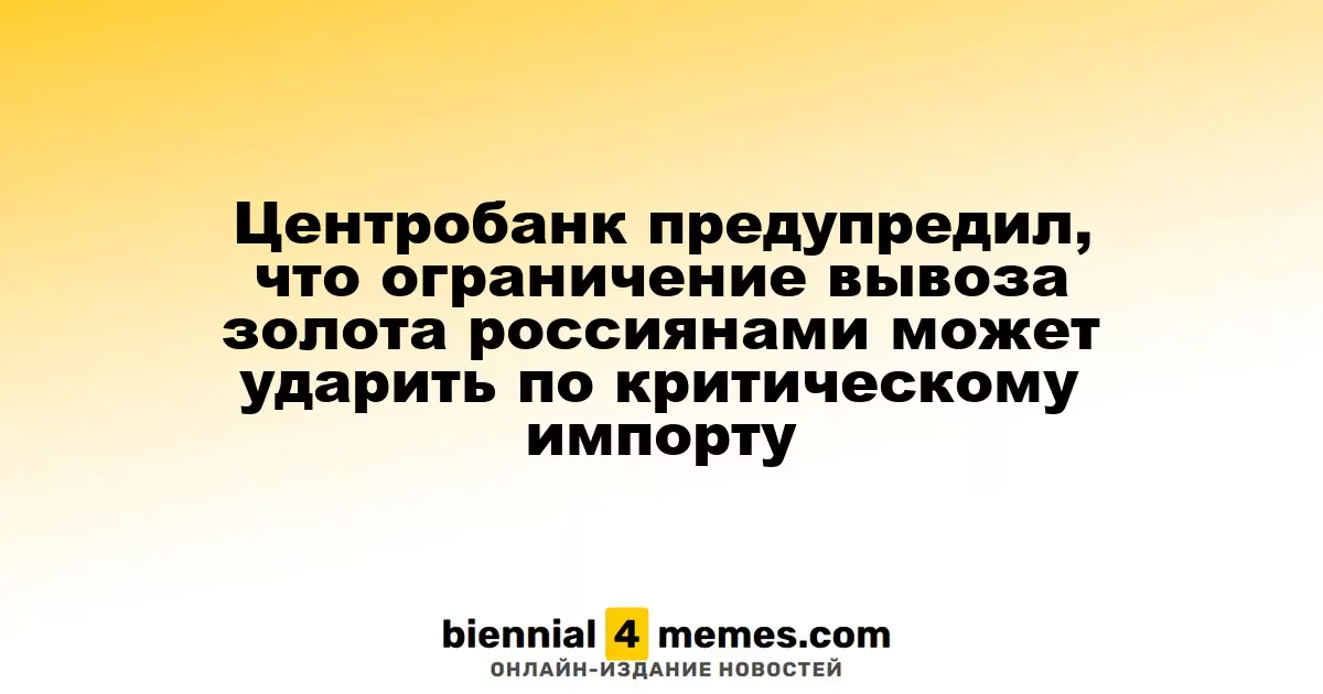 Центробанк предупредил, что ограничение вывоза золота россиянами может ударить по критическому импорту