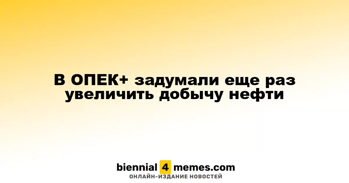 ОПЕК+ планирует новое увеличение объемов добычи нефти