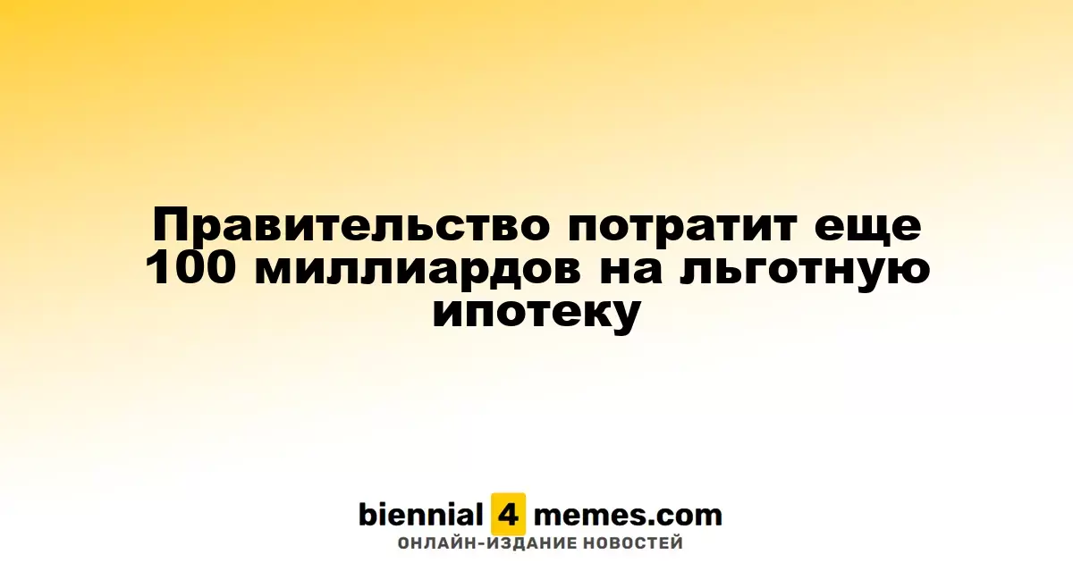 Государство выделит дополнительные 100 миллиардов на ипотечные субсидии
