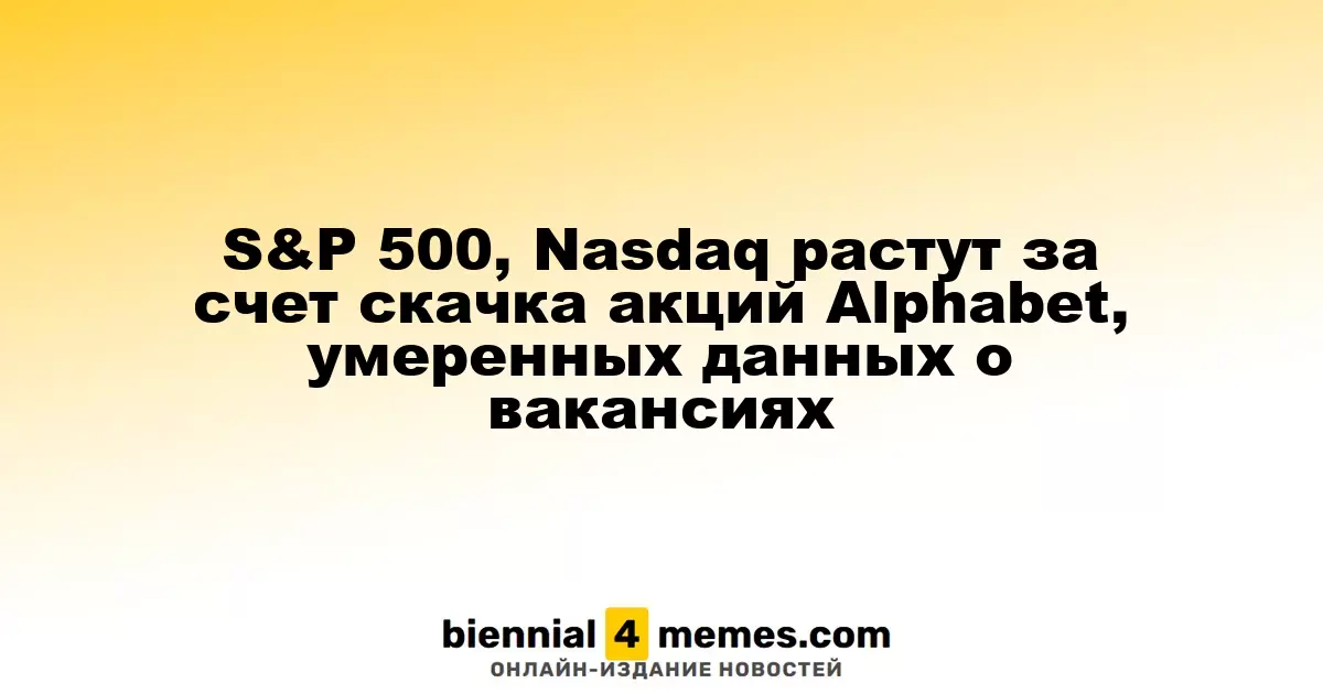 S&P 500, Nasdaq растут за счет скачка акций Alphabet, умеренных данных о вакансиях