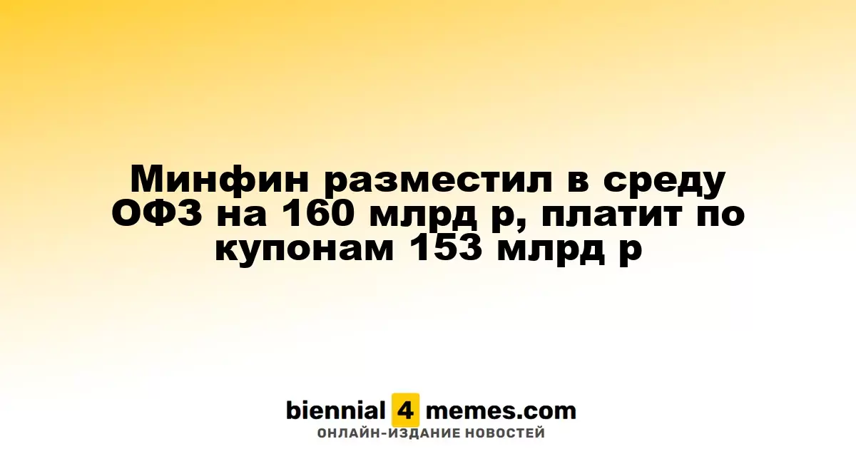 Минфин разместил в среду ОФЗ на 160 млрд р, платит по купонам 153 млрд р