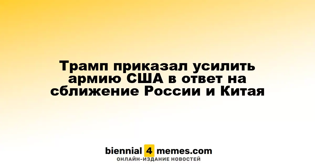Трамп инициировал укрепление вооруженных сил США в ответ на союз России и Китая