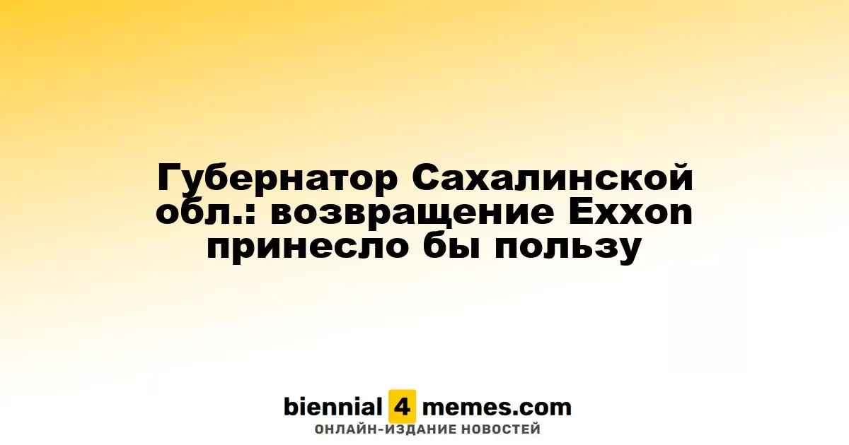Губернатор Сахалинской области: возвращение Exxon может способствовать развитию