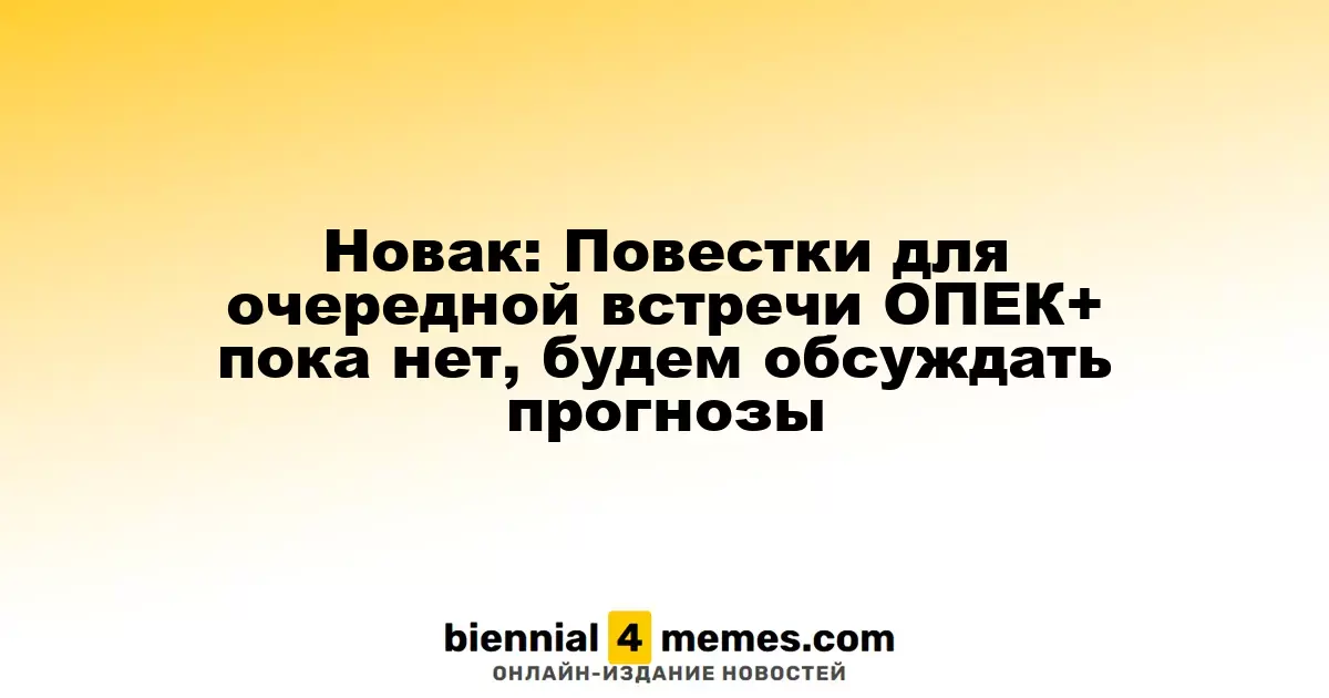 Новак: Пока нет повестки для следующей встречи ОПЕК+, сосредоточимся на прогнозах