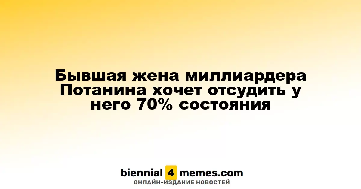 Экс-супруга миллиардера Потанина стремится получить 70% его состояния через суд