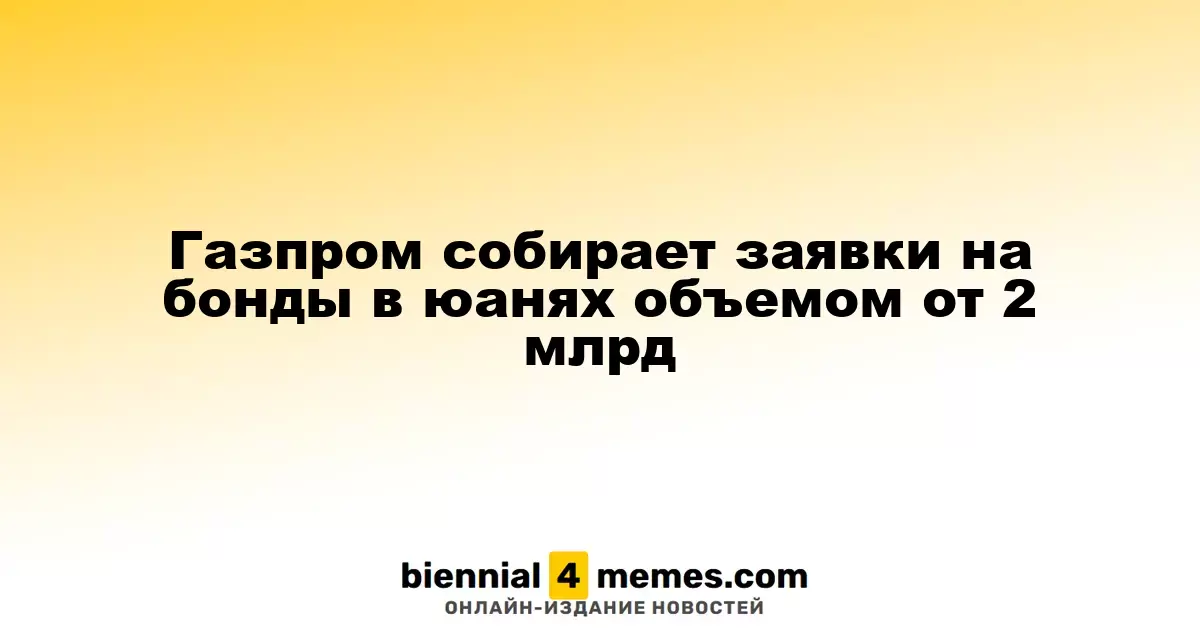 Газпром начинает сбор заявок на облигации в юанях на сумму от 2 миллиардов