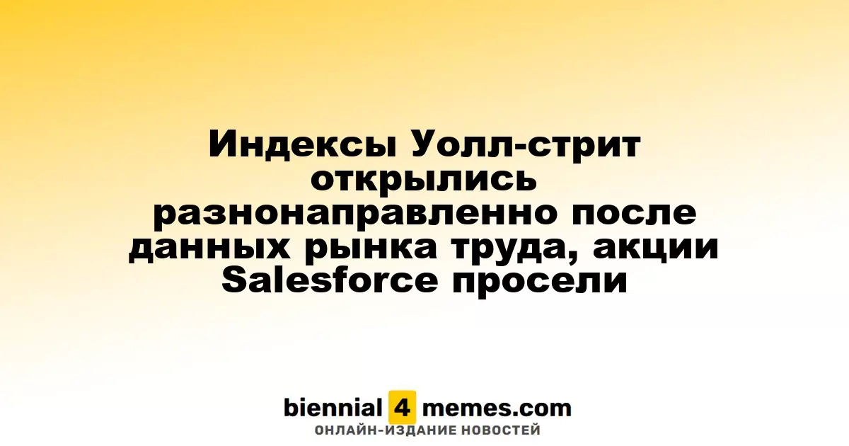 Фондовые индексы Уолл-стрит открылись смешанно на фоне слабых данных о занятости, акции Salesforce упали