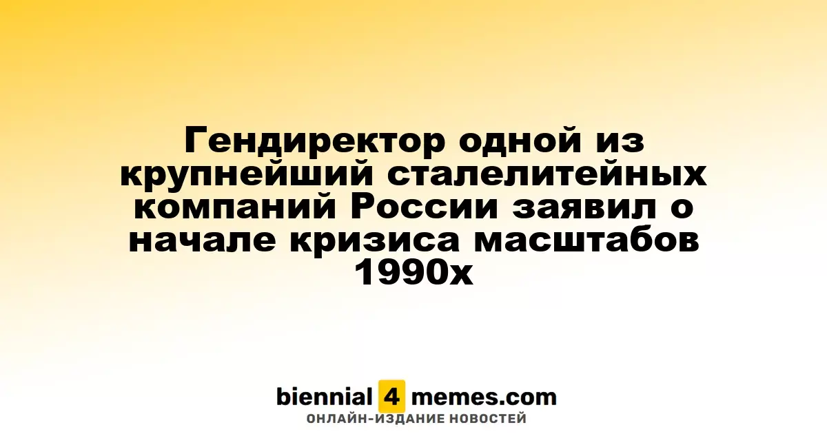 Генеральный директор крупной сталелитейной компании России предупредил о кризисе, напоминающем 1990-е годы