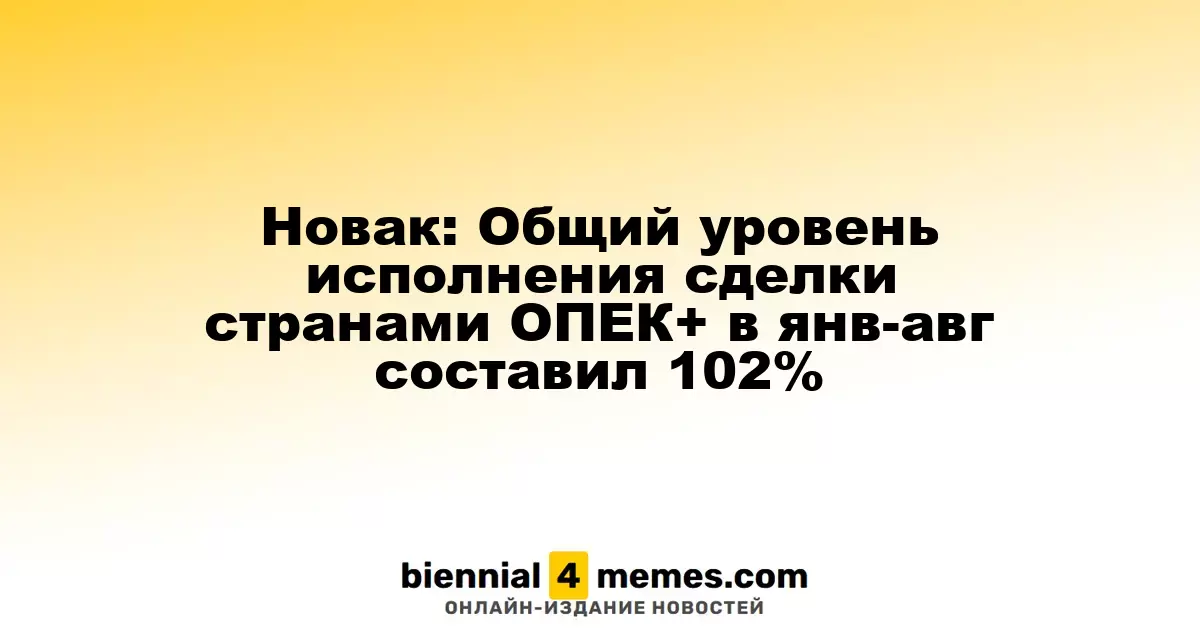 Новак: Уровень выполнения соглашения стран ОПЕК+ в январе-августе достиг 102%