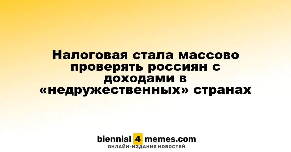 Налоговая стала массово проверять россиян с доходами в «недружественных» странах
