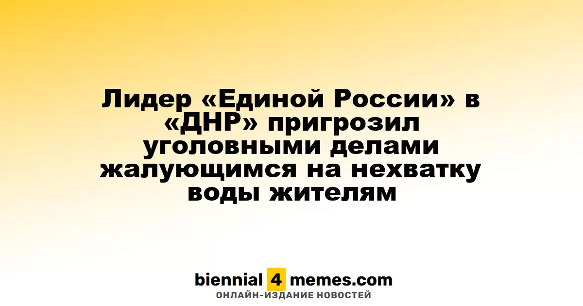 Глава «Единой России» в «ДНР» угрожает уголовными делами жителям, жалующимся на нехватку воды